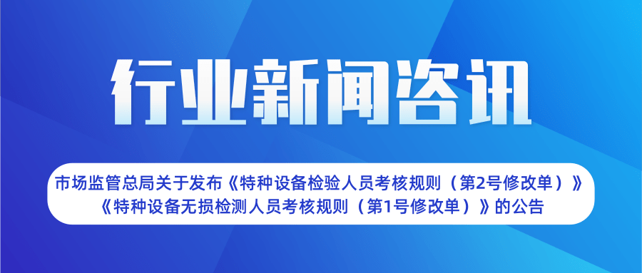 【行業(yè)新聞】市場(chǎng)監(jiān)管總局關(guān)于發(fā)布《特種設(shè)備檢驗(yàn)人員考核規(guī)則(第2號(hào)修改單)》  《特種設(shè)備無(wú)損檢測(cè)人員考核規(guī)則(第1號(hào)修改單)》的公告